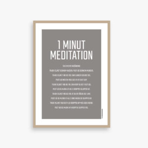 "MEDITATION" PLAKAT 1 minut meditation tag en dyb indånding træk vejret gennem næsen. Pust ud gennem munden. Træk vejret ind og føl dine lunger udvide sig. Pust ud med en følelse af at give slip. Træk vejret ind og føl din krop blive fyldt ud. Pust ud og mærk at hele kroppen slapper af. Træk vejret ind og føl at du er vågen og i live Pust ud og mærk at alle dine muskler slapper af. Træk vejret ind og fyld kroppen op med god energi Pust ud og mærk at kroppen slipper fri. Flere størrelser og farver Printet på 190 g. lækkert mat papir
